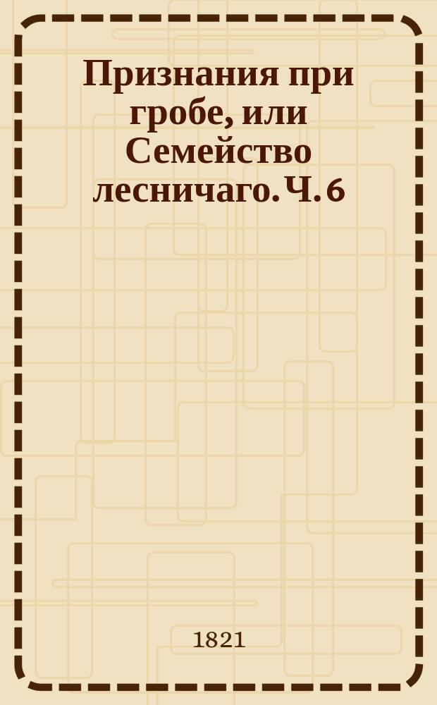 Признания при гробе, или Семейство лесничаго. Ч. 6