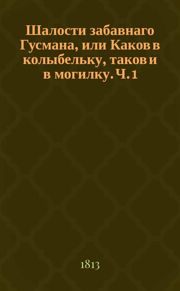 Шалости забавнаго Гусмана, или Каков в колыбельку, таков и в могилку. Ч. 1