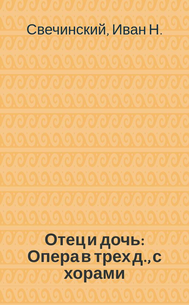 Отец и дочь : Опера в трех д., с хорами