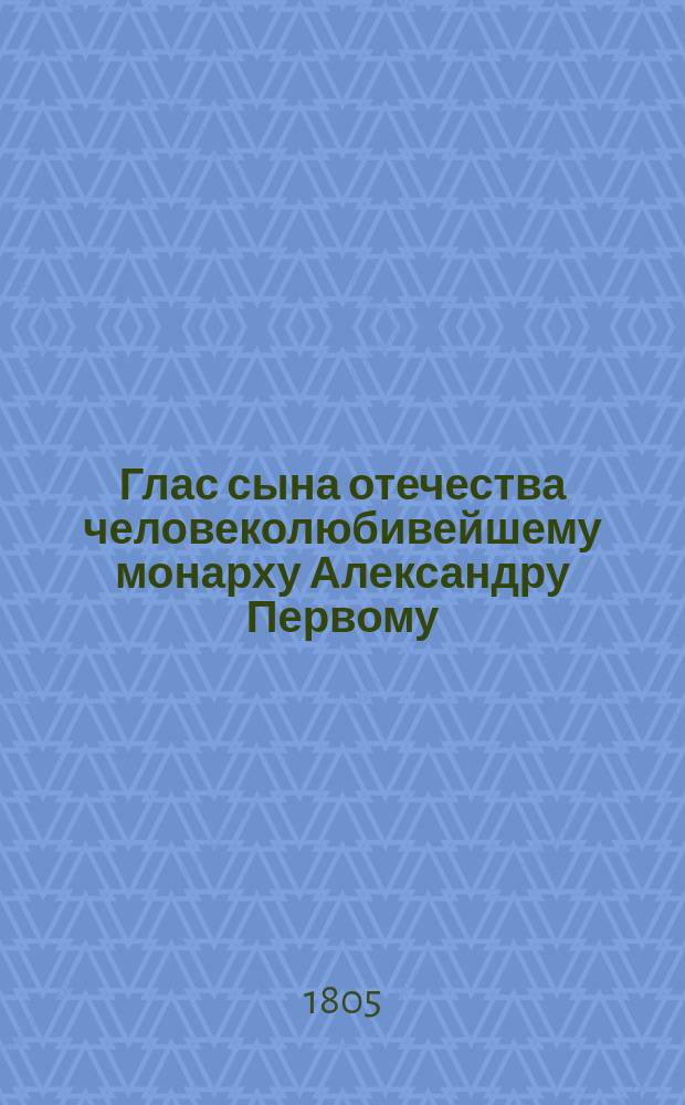 Глас сына отечества человеколюбивейшему монарху Александру Первому : Стихотворение