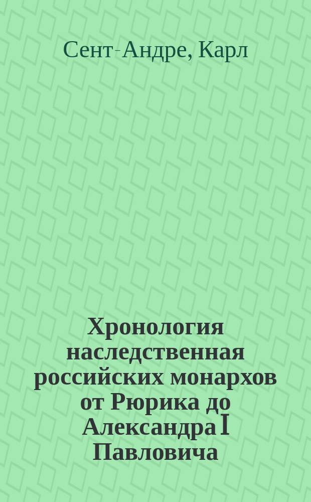 Хронология наследственная российских монархов от Рюрика до Александра I Павловича : С показанием главнейших происшествий в их царствование