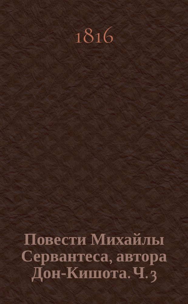 Повести Михайлы Сервантеса, автора Дон-Кишота. Ч. 3 : [VII. Повесть, Ревнивец эстремадурский ; VIII. Брак обманом ; IX. Разговор Сципиона и Бергенса, дворных собак, охраняющих в Валладолиде Больницу во имя воскресения Христова ; X. Сила крови ; XI. Молодая египтянка ; XII. Лиценциат Вадрейра или Хрустальный]