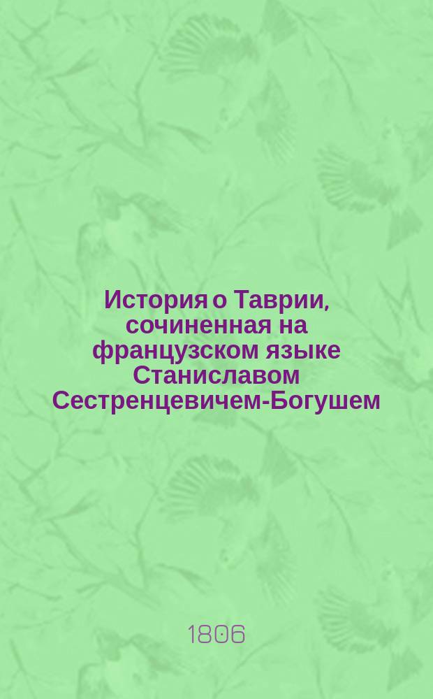 История о Таврии, сочиненная на французском языке Станиславом Сестренцевичем-Богушем, преосвященным митрополитом римско-католических церквей в России, архиепископом Могилевским, председательствующим в Римско-католической духовной коллегии.. : Т. 1-2. Т. 1
