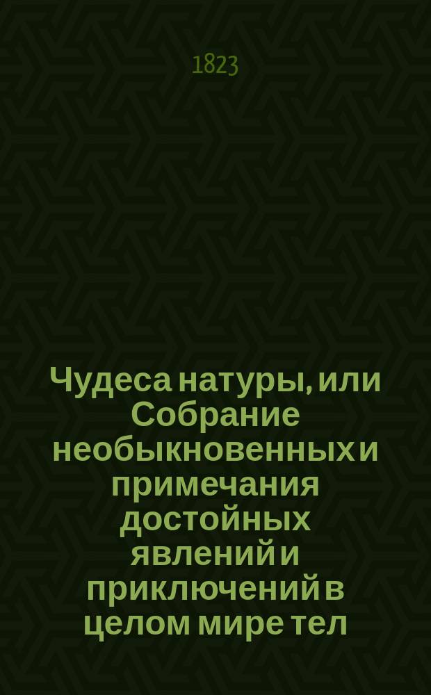 Чудеса натуры, или Собрание необыкновенных и примечания достойных явлений и приключений в целом мире тел, азбучным порядком расположенное : В 4 ч. Ч. 3