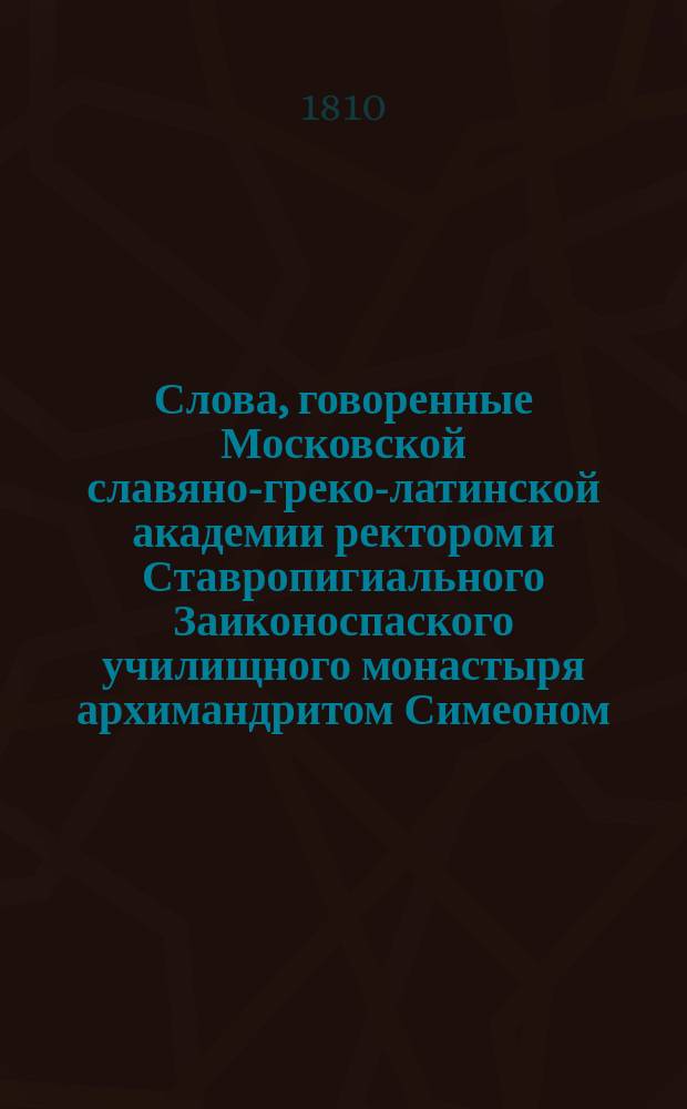 Слова, говоренные Московской славяно-греко-латинской академии ректором и Ставропигиального Заиконоспаского училищного монастыря архимандритом Симеоном