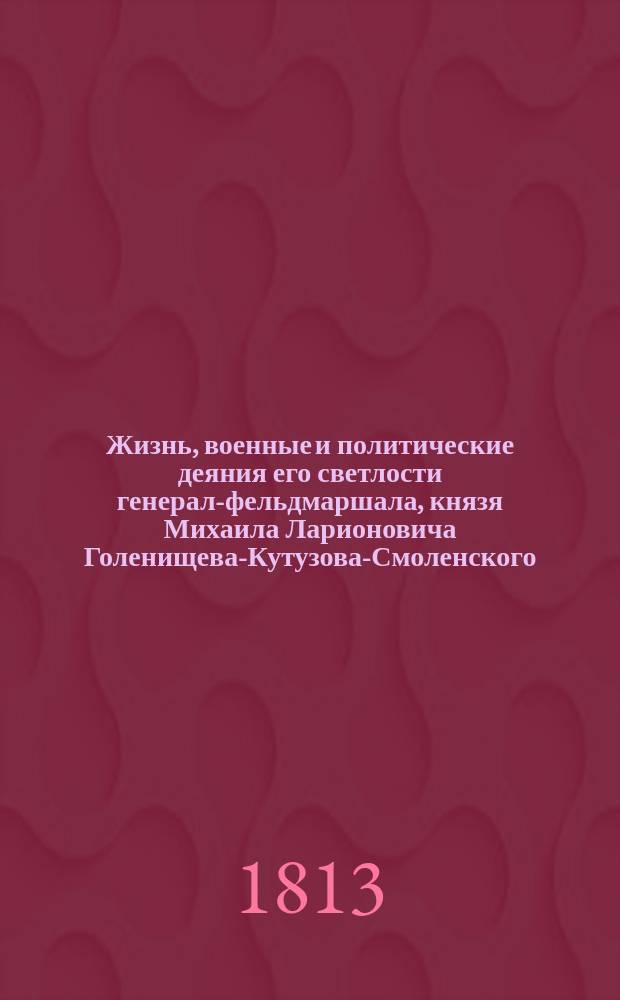Жизнь, военные и политические деяния его светлости генерал-фельдмаршала, князя Михаила Ларионовича Голенищева-Кутузова-Смоленского, с достоверным описанием частной или домашней его жизни от самого рождения до славной его кончины и погребения и с присовокуплением анекдотов, где виден дух сего великого мужа и спасителя отечества, с верным и сходственным его портретом, с картинами и планами сражений : Ч. 1-6. Ч. 4