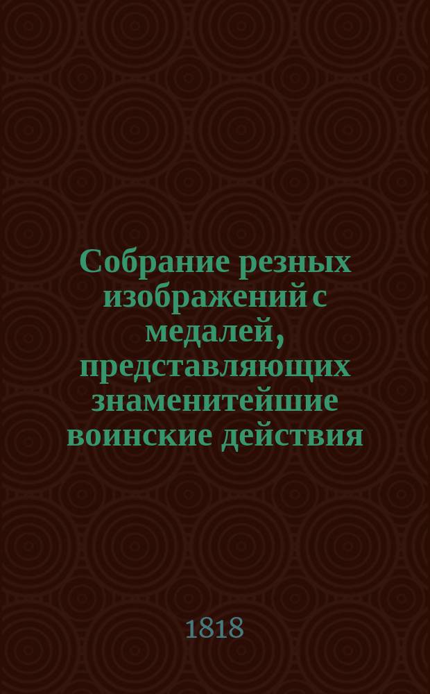 Собрание резных изображений с медалей, представляющих знаменитейшие воинские действия, происходившие в 1812, 1813 и 1814 годах