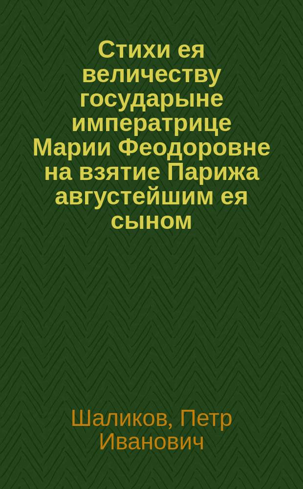 Стихи ея величеству государыне императрице Марии Феодоровне на взятие Парижа августейшим ея сыном, отцом отечества Александром Первым