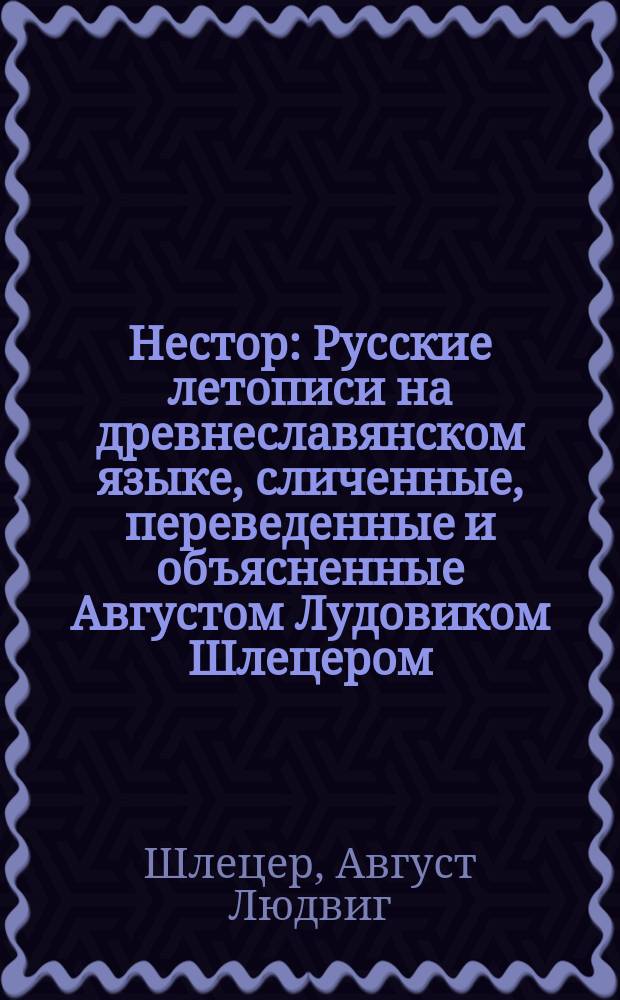 Нестор : Русские летописи на древнеславянском языке, сличенные, переведенные и объясненные Августом Лудовиком Шлецером, надворным советником, доктором и профессором Геттингского университета..