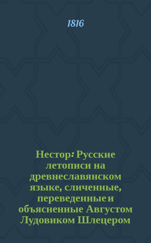 Нестор : Русские летописи на древнеславянском языке, сличенные, переведенные и объясненные Августом Лудовиком Шлецером, надворным советником, доктором и профессором Геттингского университета... Ч. 2