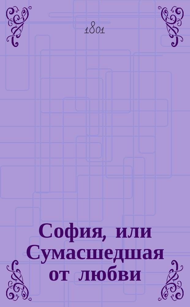 София, или Сумасшедшая от любви : Истинная повесть из сочинений г. Шпиза