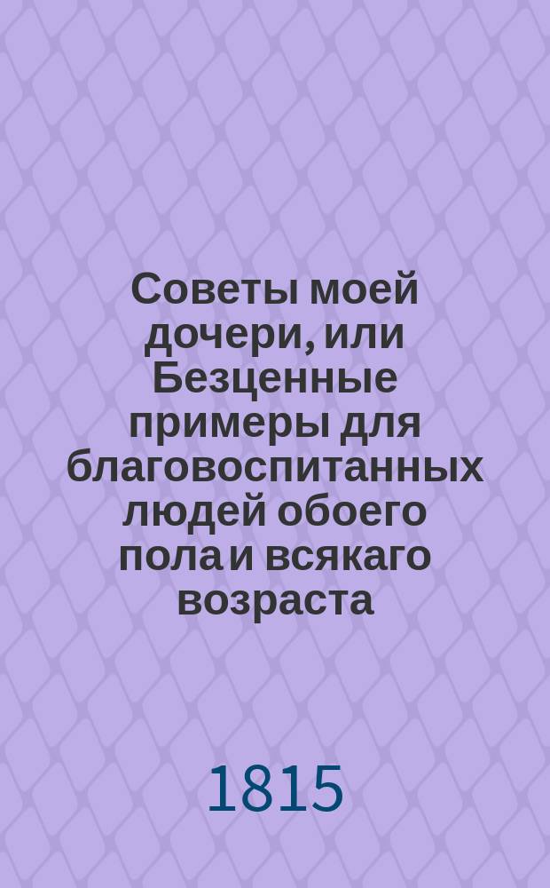 Советы моей дочери, или Безценные примеры для благовоспитанных людей обоего пола и всякаго возраста. Ч. 2 : [Приятность голоса ; Записная книжка Флорианова ; Три различные склонности ; Пристрастие к романам]