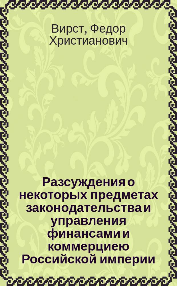 Разсуждения о некоторых предметах законодательства и управления финансами и коммерциею Российской империи, как то: о причинах дороговизны, о переменах в достоинстве денег и государственнаго торговаго баланса, об успехах внутренней и внешней российской торговли, о таможенном тарифе и таможенных пошлинах, о вексельном курсе, о промене на серебро и золото, о заемных банках и казнах для поддержания кредита учреждаемых, о процентах и лихоимстве, и тому подобном. : С 28 таблицами