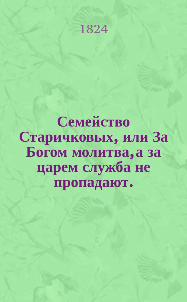 Семейство Старичковых, или За Богом молитва, а за царем служба не пропадают. : Драма в одном действии, взятая из анекдота, случившагося в счастливое царствование Александра I