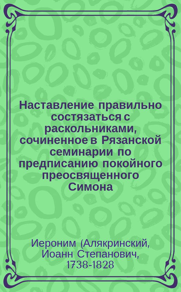Наставление правильно состязаться с раскольниками, сочиненное в Рязанской семинарии по предписанию покойного преосвященного Симона, епископа Рязанского и Шацкого