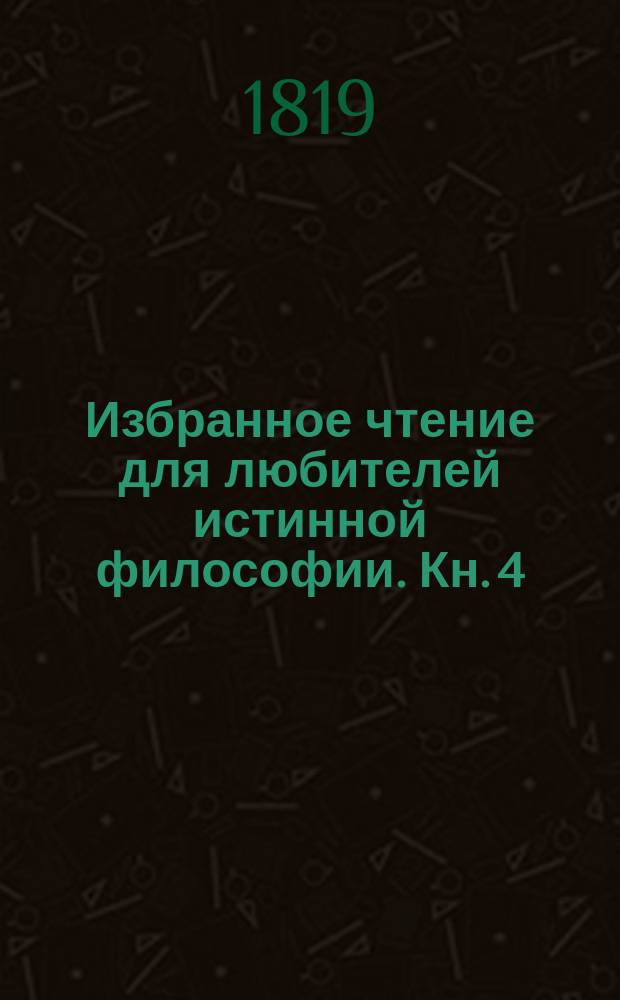 Избранное чтение для любителей истинной философии. Кн. 4 : [Разговор о истинном и живом доказательстве христианского учения против атеистов, деистов, суеверов]