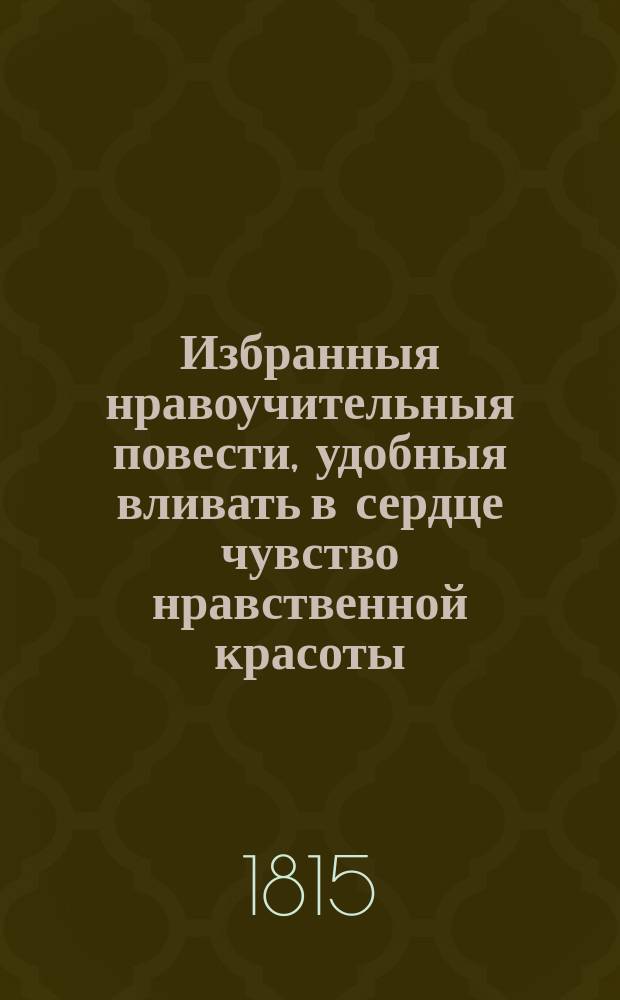 Избранныя нравоучительныя повести, удобныя вливать в сердце чувство нравственной красоты, представлять воображению картины добродетели и питать в душе семя чувствительности : Перевод из лучших немецких и французских писателей. Ч. 2