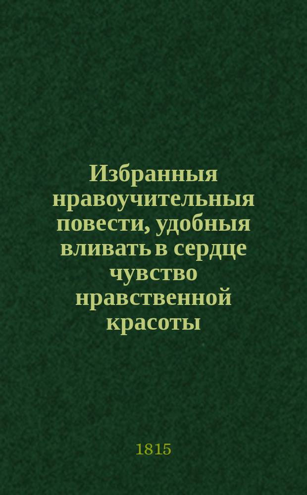 Избранныя нравоучительныя повести, удобныя вливать в сердце чувство нравственной красоты, представлять воображению картины добродетели и питать в душе семя чувствительности : Перевод из лучших немецких и французских писателей. Ч. 3