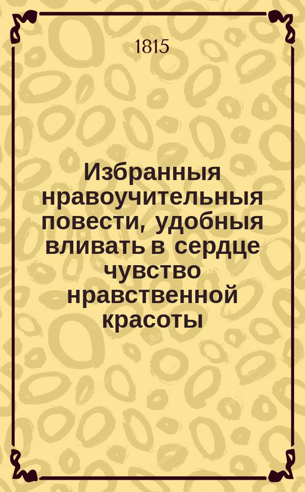 Избранныя нравоучительныя повести, удобныя вливать в сердце чувство нравственной красоты, представлять воображению картины добродетели и питать в душе семя чувствительности : Перевод из лучших немецких и французских писателей. Ч. 4