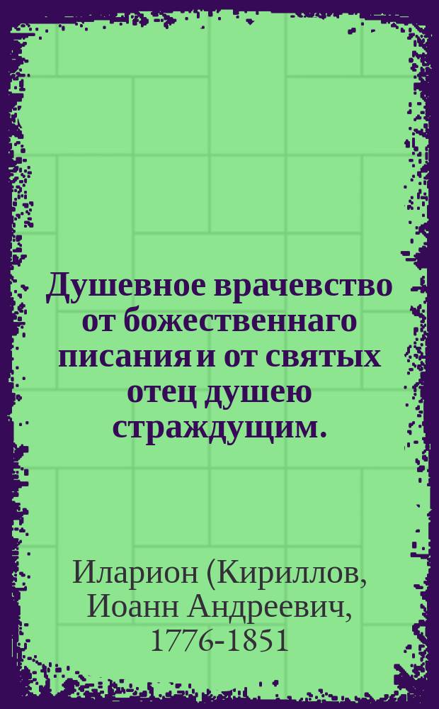 Душевное врачевство от божественнаго писания и от святых отец душею страждущим. : Собранное, во свою и ближних пользу в одиннадцати беседах вопросами и ответами предложенное