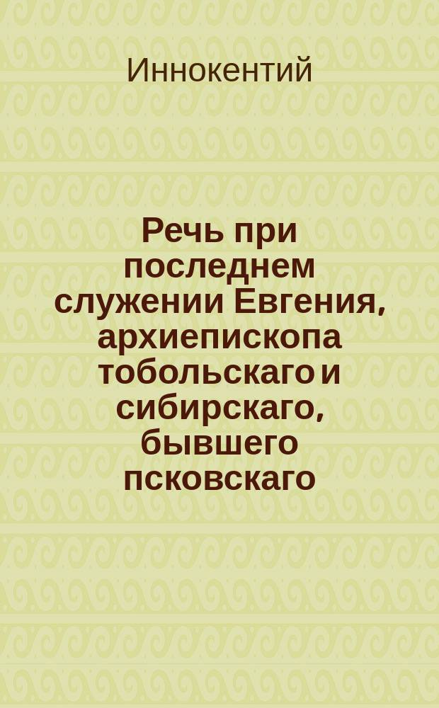 Речь при последнем служении Евгения, архиепископа тобольскаго и сибирскаго, бывшего псковскаго