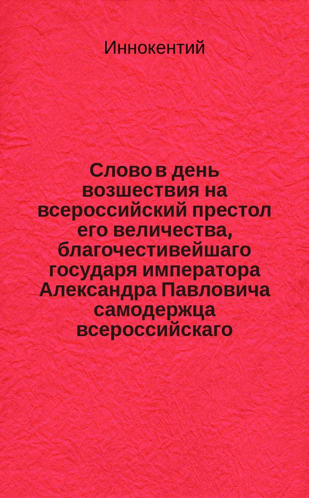 Слово в день возшествия на всероссийский престол его величества, благочестивейшаго государя императора Александра Павловича самодержца всероссийскаго