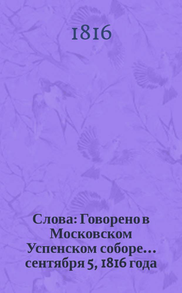 Слова : Говорено в Московском Успенском соборе... сентября 5, 1816 года