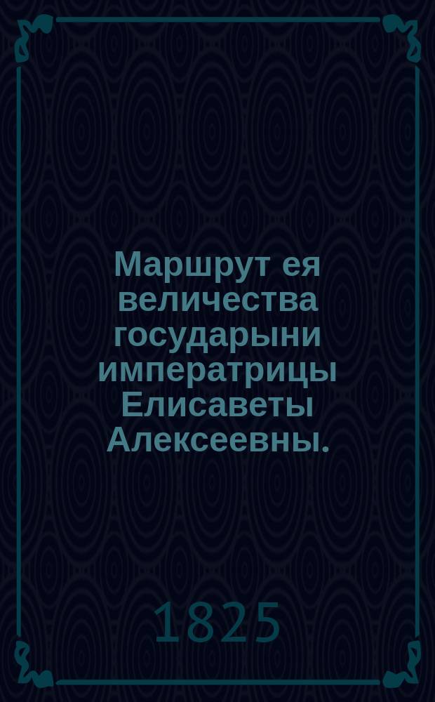 Маршрут ея величества государыни императрицы Елисаветы Алексеевны. : От Царскаго Села до Таганрога. 1825
