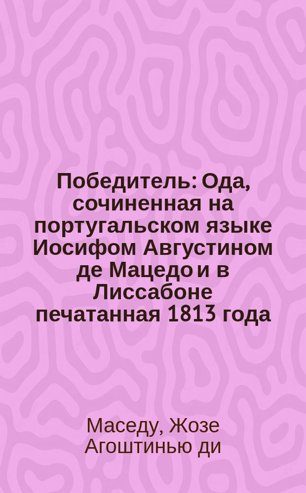 Победитель : Ода, сочиненная на португальском языке Иосифом Августином де Мацедо и в Лиссабоне печатанная 1813 года