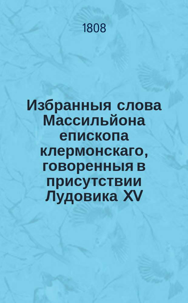 Избранныя слова Массильйона епископа клермонскаго, говоренныя в присутствии Лудовика XV, короля французскаго