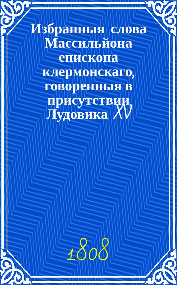 Избранныя слова Массильйона епископа клермонскаго, говоренныя в присутствии Лудовика XV, короля французскаго. Ч. 1