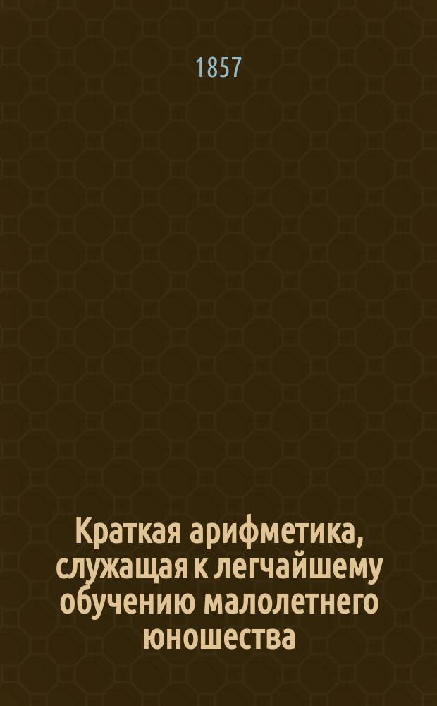 Краткая арифметика, служащая к легчайшему обучению малолетнего юношества