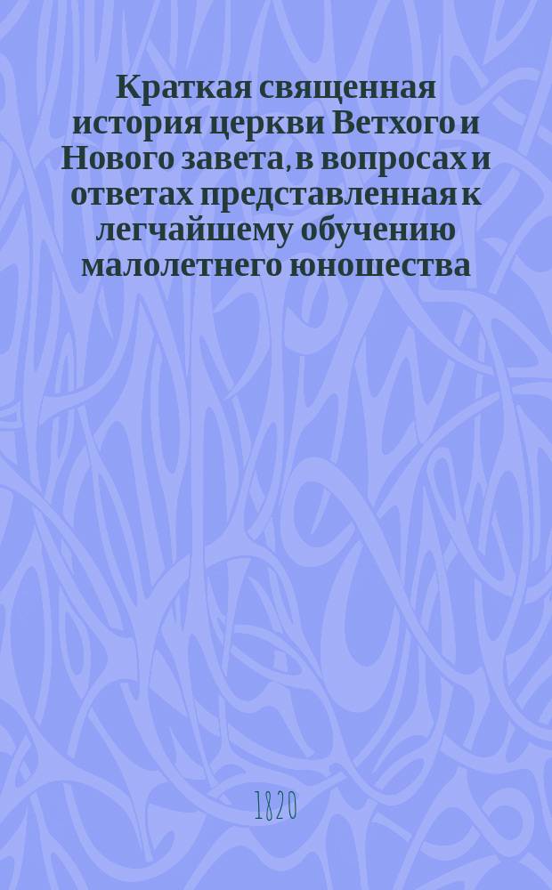 Краткая священная история церкви Ветхого и Нового завета, в вопросах и ответах представленная к легчайшему обучению малолетнего юношества