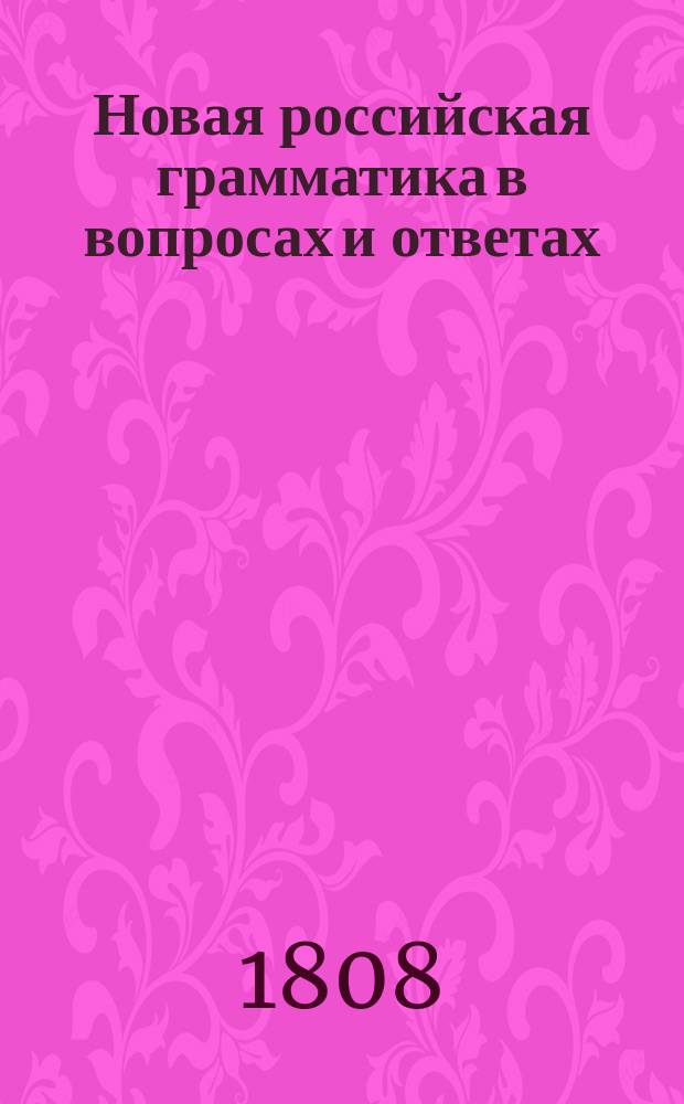 Новая российская грамматика в вопросах и ответах : Издана к легчайшему обучению малолетнего юношества, с присовокуплением краткой поэзии