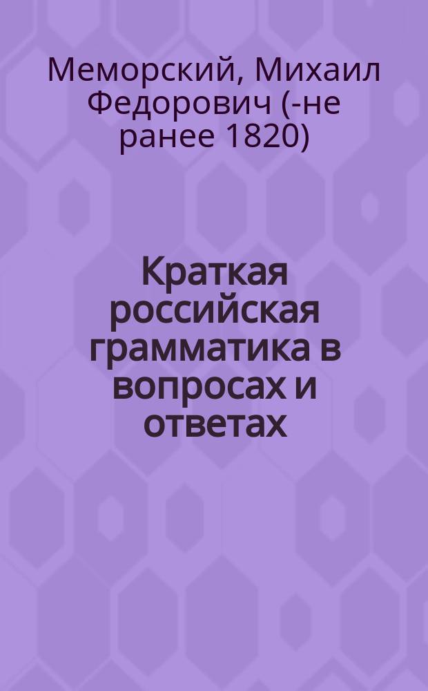 Краткая российская грамматика в вопросах и ответах : Издана к легчайшему обучению малолетнего юношества, с присовокуплением краткой поэзии