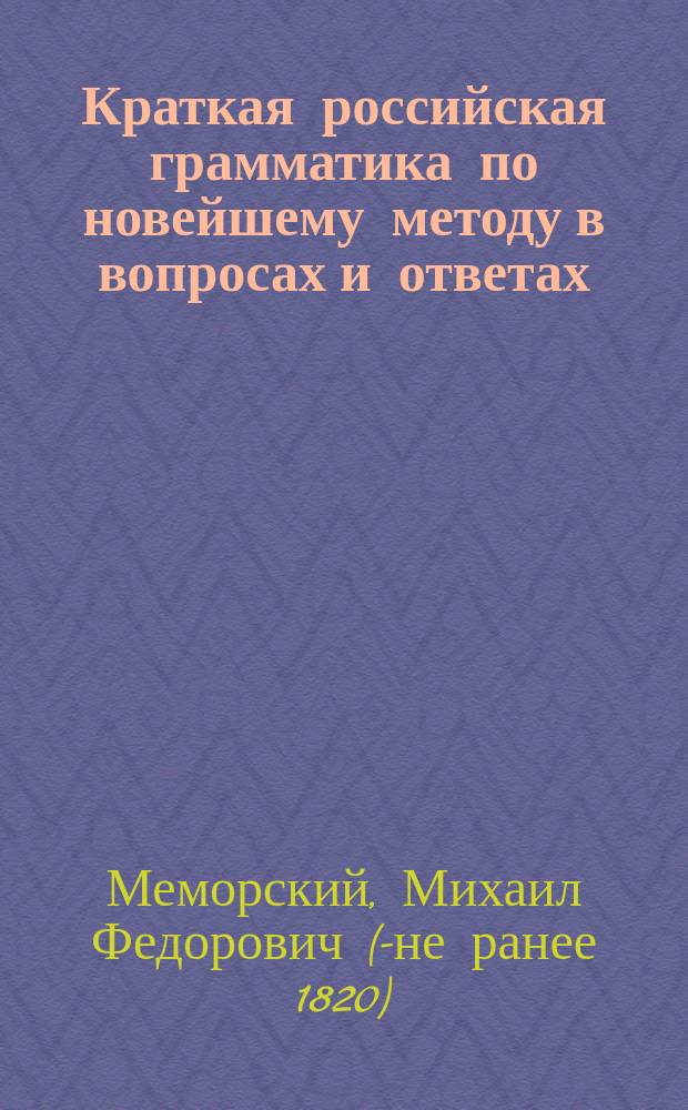 Краткая российская грамматика по новейшему методу в вопросах и ответах : Издана к легчайшему обучению малолетнего юношества, с присовокуплением краткой поэзии