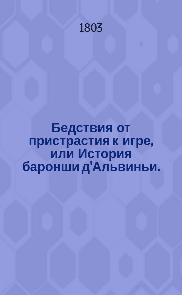 Бедствия от пристрастия к игре, или История баронши д'Альвиньи. : Перевод с немецкаго