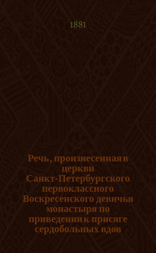 Речь, произнесенная в церкви Санкт-Петербургского первоклассного Воскресенского девичья монастыря по приведении к присяге сердобольных вдов, в присутствии ея императорского величества, благочестивейшия государыни императрицы Марии Феодоровны и их императорских высочеств, синодальным членом преосвященным Михаилом архиепископом Черниговским и Нежинским и кавалером 1815 года марта 12 дня