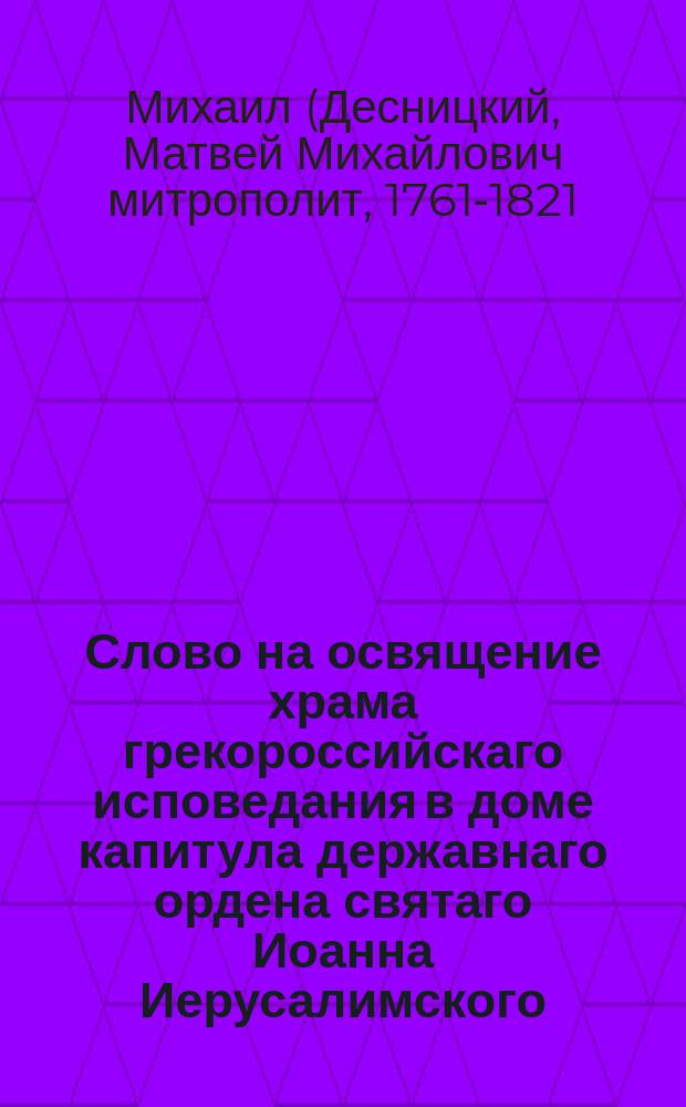Слово на освящение храма грекороссийскаго исповедания в доме капитула державнаго ордена святаго Иоанна Иерусалимского,