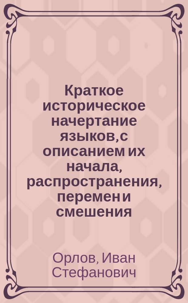 Краткое историческое начертание языков, с описанием их начала, распространения, перемен и смешения, и с присовокуплением некоторых всеобщих замечаний о письменном искусстве всех времен