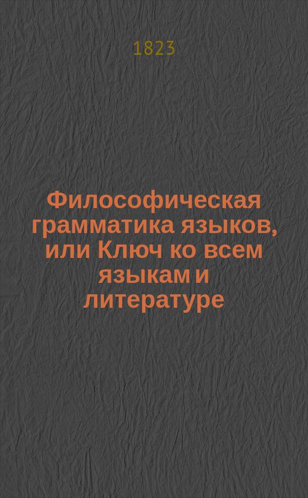 Философическая грамматика языков, или Ключ ко всем языкам и литературе : Сочинение классическое и учебное, расположенное в виде таблиц или сокращенного и умозрительного метода, чрез который учащиеся в университетах, лицеях, пансионах могут узнать легко и методически основные правила, приложенные ко всем языкам вообще и в особенности к французскому, изданная Николаем Паки де Совиньи, коллежским советником, профессором при Харьковском университете. Ч. 1-[3]. Ч. 1 : Грамматические и логические качества речи