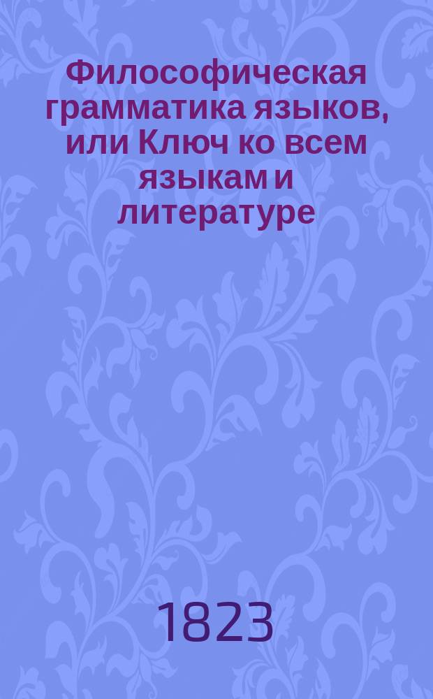 Философическая грамматика языков, или Ключ ко всем языкам и литературе : Сочинение классическое и учебное, расположенное в виде таблиц или сокращенного и умозрительного метода, чрез который учащиеся в университетах, лицеях, пансионах могут узнать легко и методически основные правила, приложенные ко всем языкам вообще и в особенности к французскому, изданная Николаем Паки де Совиньи, коллежским советником, профессором при Харьковском университете. Ч. 1-[3]. Т. 2 : 3-я таблица. Грамматика или метода французская