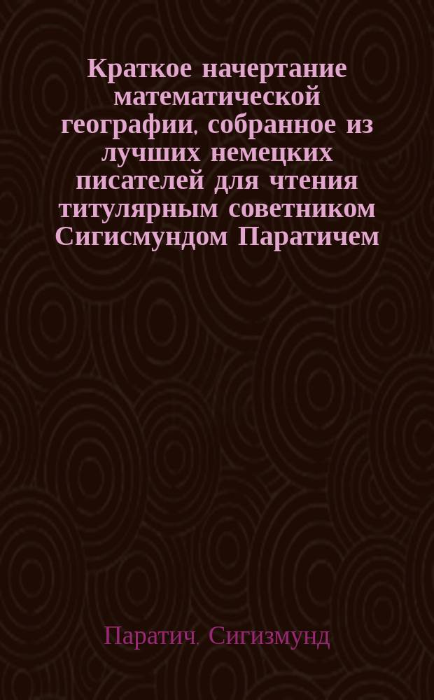 Краткое начертание математической географии, собранное из лучших немецких писателей для чтения титулярным советником Сигисмундом Паратичем, бывшим старшим гимназическим учителем истории, географии и статистики в губернском городе Орле
