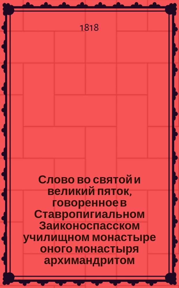 Слово во святой и великий пяток, говоренное в Ставропигиальном Заиконоспасском училищном монастыре оного монастыря архимандритом, Московской семинарии ректором, богословских наук профессором и кавалером Парфением...