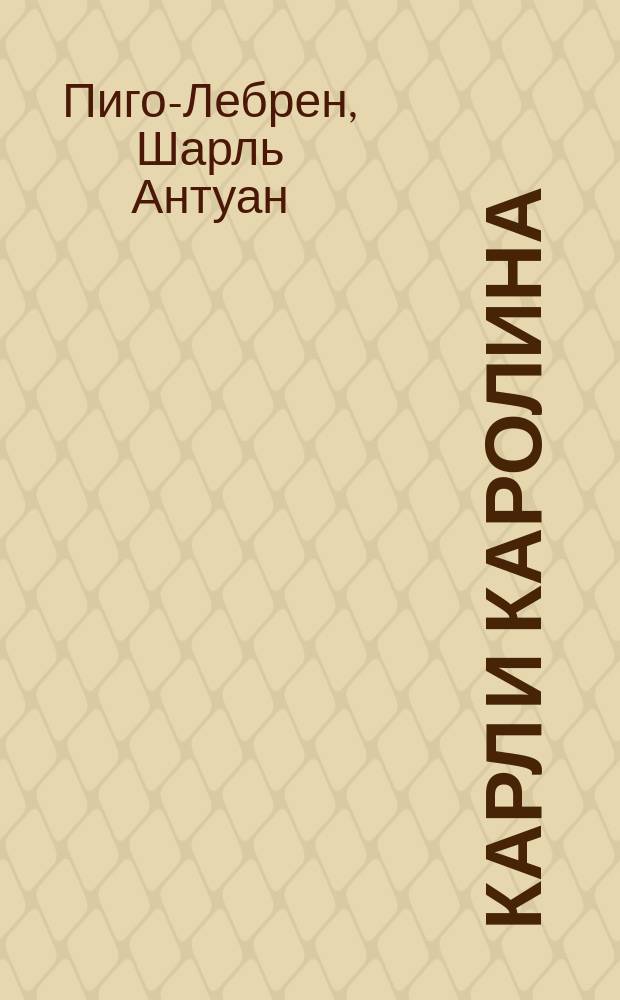 Карл и Каролина : Комедия в 5 д. Пигольта Ле-Брюна : Перевод с французского