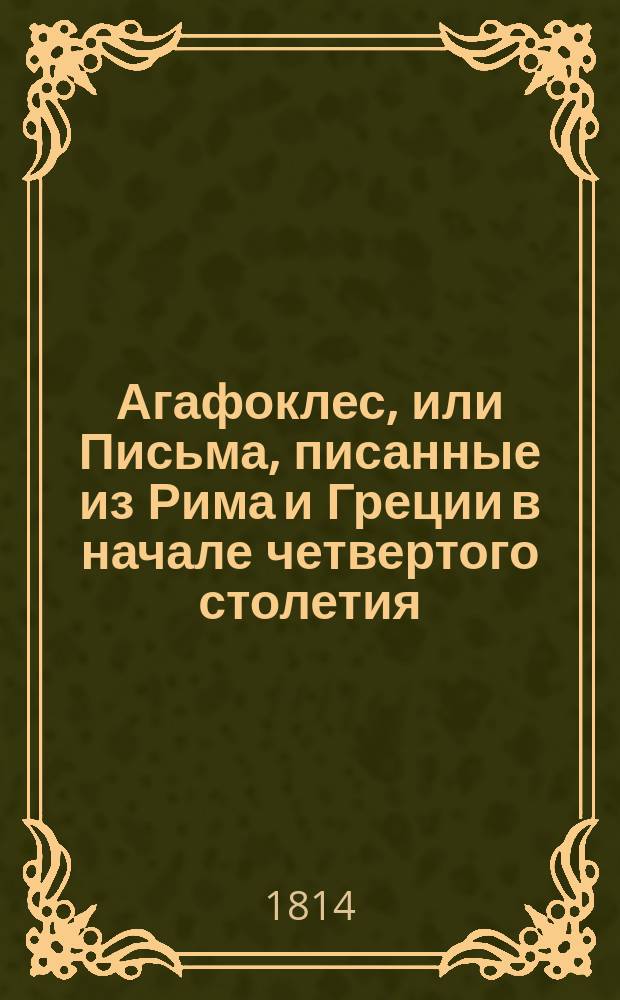 Агафоклес, или Письма, писанные из Рима и Греции в начале четвертого столетия : [Ист. роман] Перевод с немецкого. Ч. 3