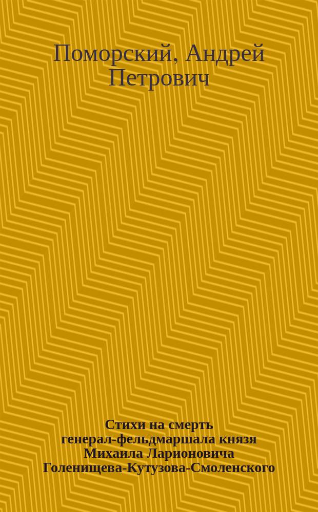 Стихи на смерть генерал-фельдмаршала князя Михаила Ларионовича Голенищева-Кутузова-Смоленского. 1813 года, апреля 16-го дня