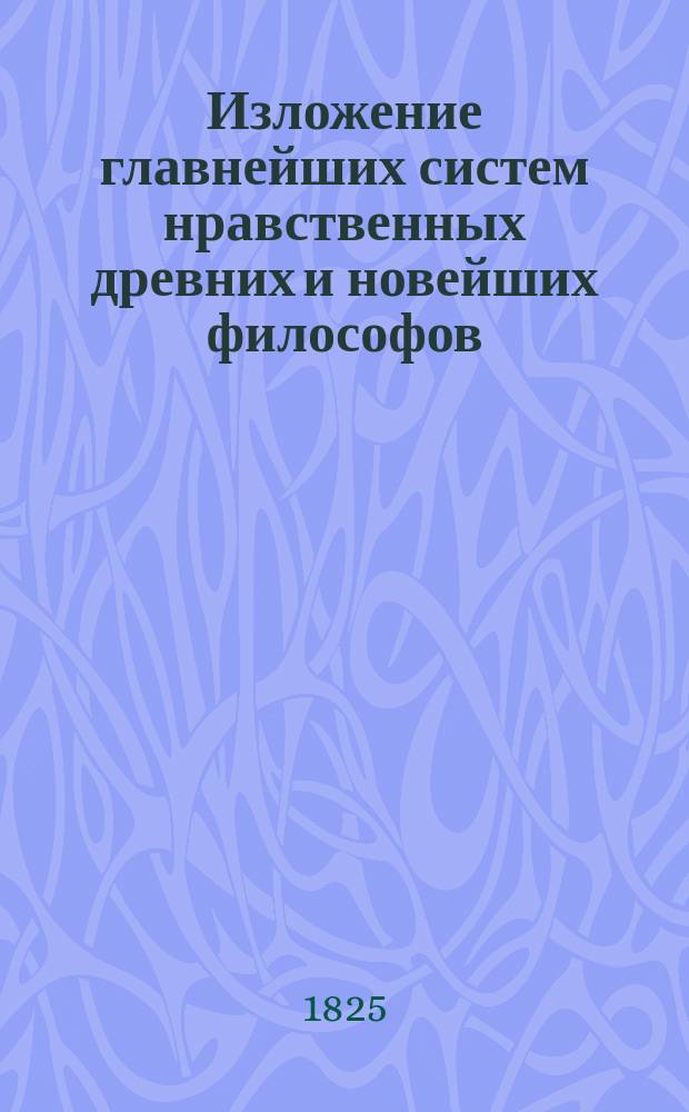 Изложение главнейших систем нравственных древних и новейших философов : Рассуждение, написанное кандидатом Захарием Савицким для получения степени магистра по части теоретической и практической философии