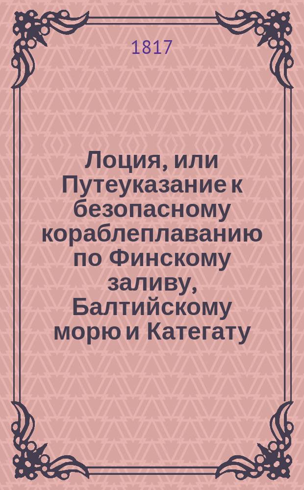 Лоция, или Путеуказание к безопасному кораблеплаванию по Финскому заливу, Балтийскому морю и Категату. [Ч. 1 : Содержащая лоцию Финского залива]