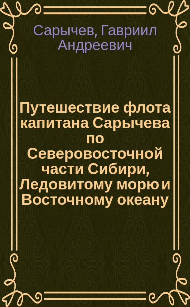 Путешествие флота капитана Сарычева по Северовосточной части Сибири, Ледовитому морю и Восточному океану, в продолжение восьми лет, при географической и астрономической морской экспедиции, бывшей под начальством флота капитана Биллингса, с 1785 по 1793 год : Ч. 1-2